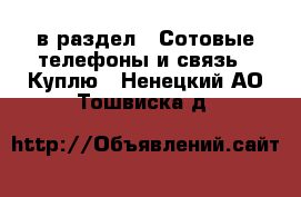  в раздел : Сотовые телефоны и связь » Куплю . Ненецкий АО,Тошвиска д.